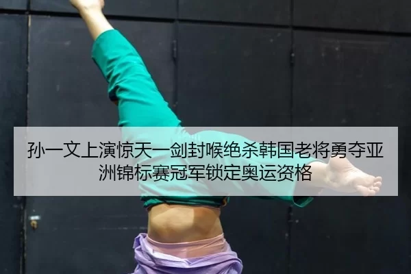 孙一文上演惊天一剑封喉绝杀韩国老将勇夺亚洲锦标赛冠军锁定奥运资格